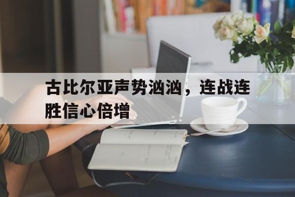 古比尔亚声势汹汹,连战连胜信心倍增 古比尔亚声势汹汹,连战连胜信心倍增